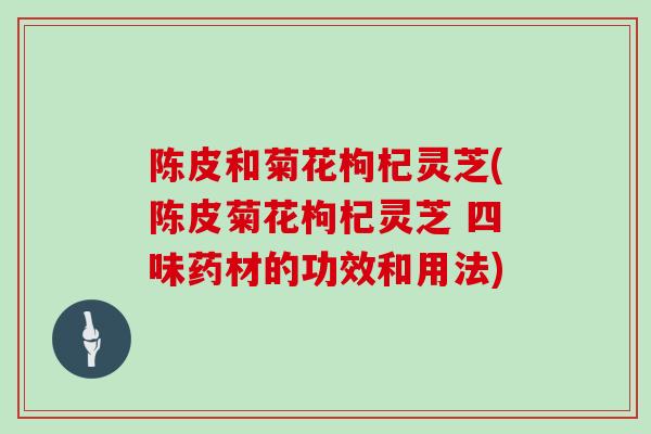 陈皮和菊花枸杞灵芝(陈皮菊花枸杞灵芝 四味药材的功效和用法)