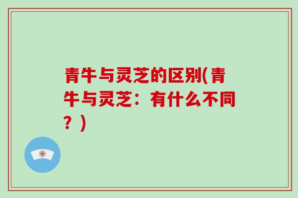 青牛与灵芝的区别(青牛与灵芝:有什么不同?)-第1张图片-灵芝大师 青牛与灵芝的区别(青牛与灵芝:有什么不同?)-第1张图片-灵芝大师