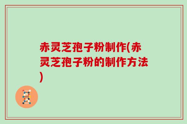 赤灵芝孢子粉制作(赤灵芝孢子粉的制作方法)