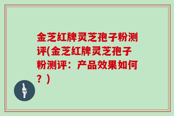 金芝红牌灵芝孢子粉测评(金芝红牌灵芝孢子粉测评：产品效果如何？)