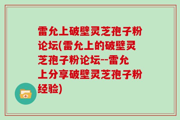 雷允上破壁灵芝孢子粉论坛(雷允上的破壁灵芝孢子粉论坛--雷允上分享破壁灵芝孢子粉经验)