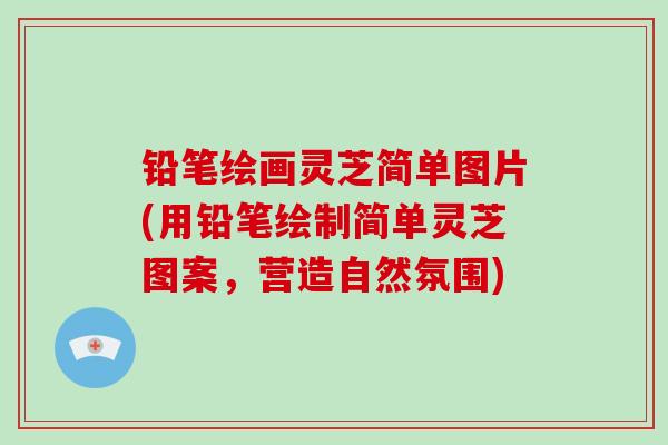 铅笔绘画灵芝简单图片(用铅笔绘制简单灵芝图案，营造自然氛围)