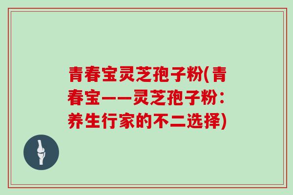 青春宝灵芝孢子粉(青春宝——灵芝孢子粉:养生行家的不二选择)-第1张图片-灵芝大师 青春宝灵芝孢子粉(青春宝——灵芝孢子粉:养生行家的不二选择)-第1张图片-灵芝大师