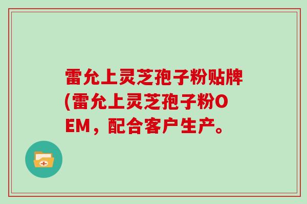雷允上灵芝孢子粉贴牌(雷允上灵芝孢子粉OEM，配合客户生产。