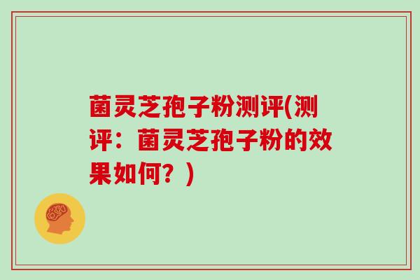菌灵芝孢子粉测评(测评：菌灵芝孢子粉的效果如何？)