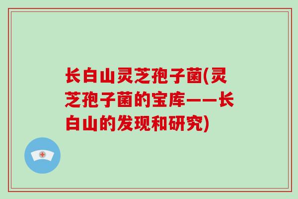 长白山灵芝孢子菌(灵芝孢子菌的宝库——长白山的发现和研究)