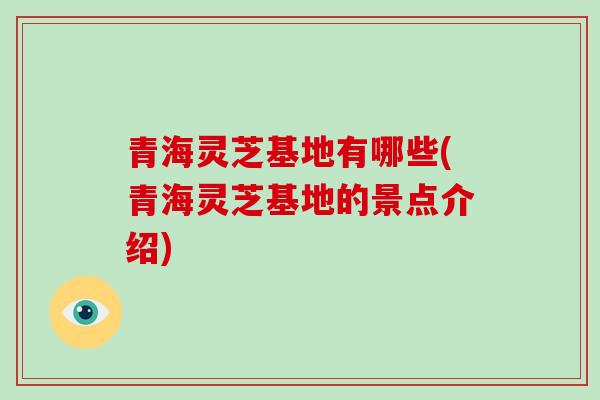 青海灵芝基地有哪些(青海灵芝基地的景点介绍)