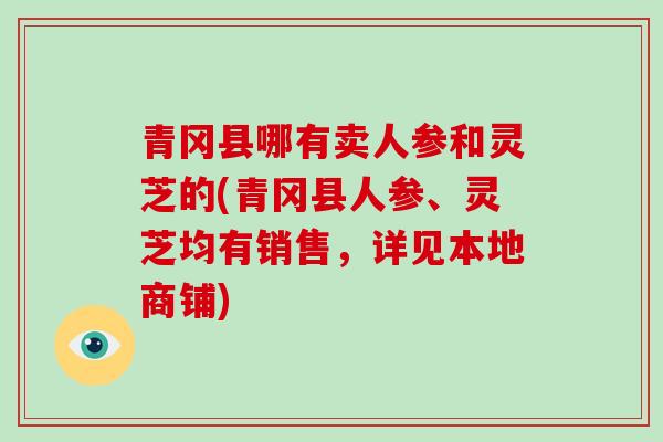 青冈县哪有卖人参和灵芝的(青冈县人参、灵芝均有销售，详见本地商铺)