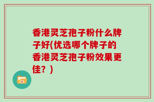 香港灵芝孢子粉什么牌子好(优选哪个牌子的香港灵芝孢子粉效果更佳？)