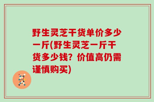 野生灵芝干货单价多少一斤(野生灵芝一斤干货多少钱？价值高仍需谨慎购买)