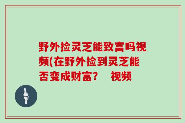 野外捡灵芝能致富吗视频(在野外捡到灵芝能否变成财富？  视频