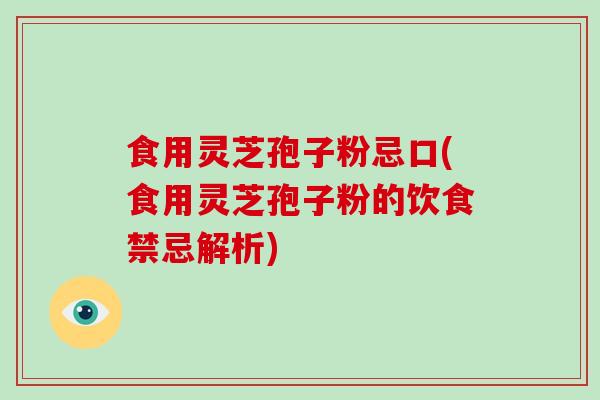 食用灵芝孢子粉忌口(食用灵芝孢子粉的饮食禁忌解析)