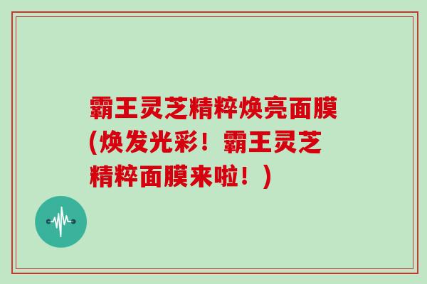 霸王灵芝精粹焕亮面膜(焕发光彩！霸王灵芝精粹面膜来啦！)