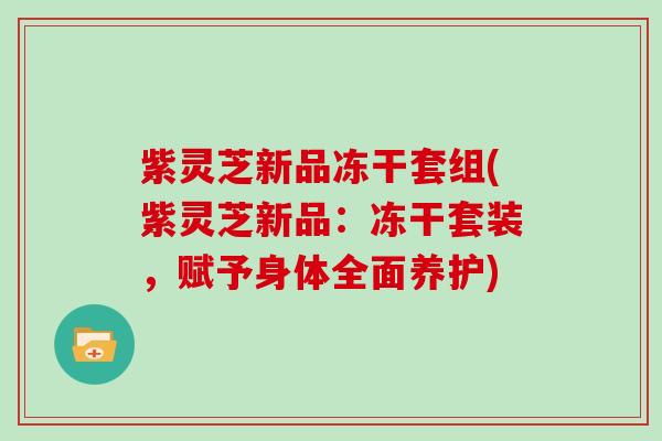 紫灵芝新品冻干套组(紫灵芝新品:冻干套装,赋予身体全面养护)-第1张图片-灵芝大师 紫灵芝新品冻干套组(紫灵芝新品:冻干套装,赋予身体全面养护)-第1张图片-灵芝大师