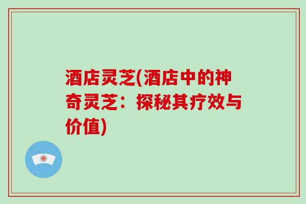 酒店灵芝(酒店中的神奇灵芝：探秘其疗效与价值)