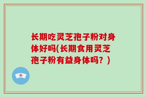 长期吃灵芝孢子粉对身体好吗(长期食用灵芝孢子粉有益身体吗？)
