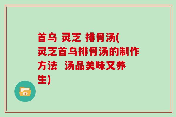 首乌 灵芝 排骨汤(灵芝首乌排骨汤的制作方法  汤品美味又养生)