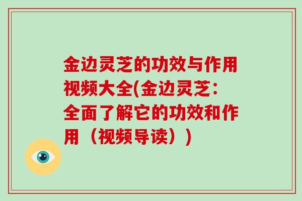 金边灵芝的功效与作用视频大全(金边灵芝：全面了解它的功效和作用（视频导读）)