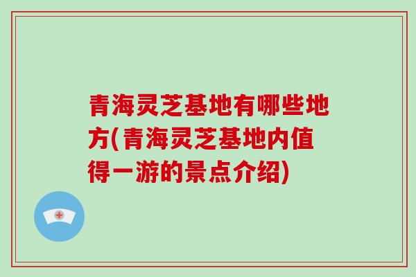 青海灵芝基地有哪些地方(青海灵芝基地内值得一游的景点介绍)