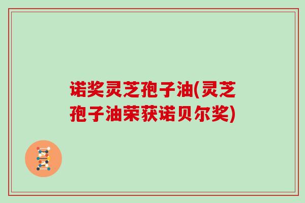 诺奖灵芝孢子油(灵芝孢子油荣获诺贝尔奖)