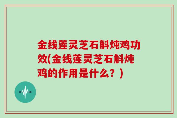 金线莲灵芝石斛炖鸡功效(金线莲灵芝石斛炖鸡的作用是什么？)