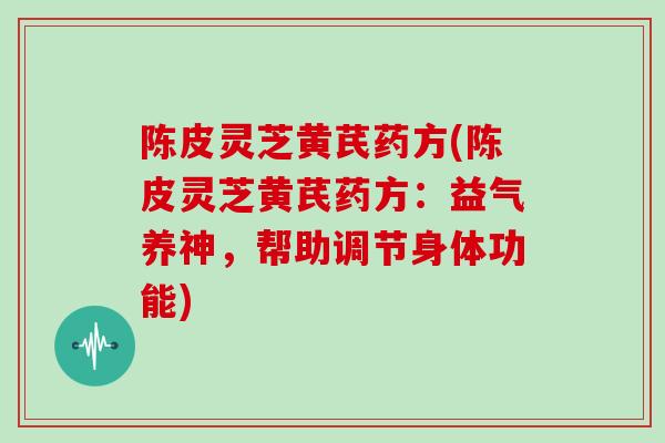 陈皮灵芝黄芪药方(陈皮灵芝黄芪药方:益气养神,帮助调节身体功能)-第1张图片-灵芝大师 陈皮灵芝黄芪药方(陈皮灵芝黄芪药方:益气养神,帮助调节身体功能)-第1张图片-灵芝大师