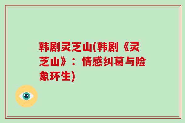 韩剧灵芝山(韩剧《灵芝山》:情感纠葛与险象环生)-第1张图片-灵芝大师 韩剧灵芝山(韩剧《灵芝山》:情感纠葛与险象环生)-第1张图片-灵芝大师