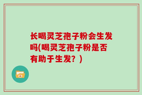 长喝灵芝孢子粉会生发吗(喝灵芝孢子粉是否有助于生发?)-第1张图片-灵芝大师 长喝灵芝孢子粉会生发吗(喝灵芝孢子粉是否有助于生发?)-第1张图片-灵芝大师
