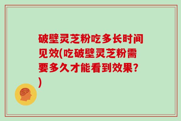 破壁灵芝粉吃多长时间见效(吃破壁灵芝粉需要多久才能看到效果？)