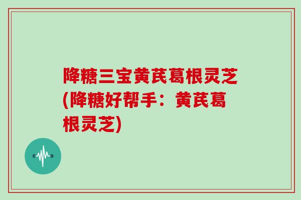 降糖三宝黄芪葛根灵芝(降糖好帮手:黄芪葛根灵芝)-第1张图片-灵芝大师 降糖三宝黄芪葛根灵芝(降糖好帮手:黄芪葛根灵芝)-第1张图片-灵芝大师