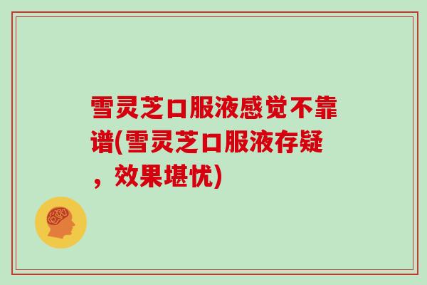 雪灵芝口服液感觉不靠谱(雪灵芝口服液存疑，效果堪忧)