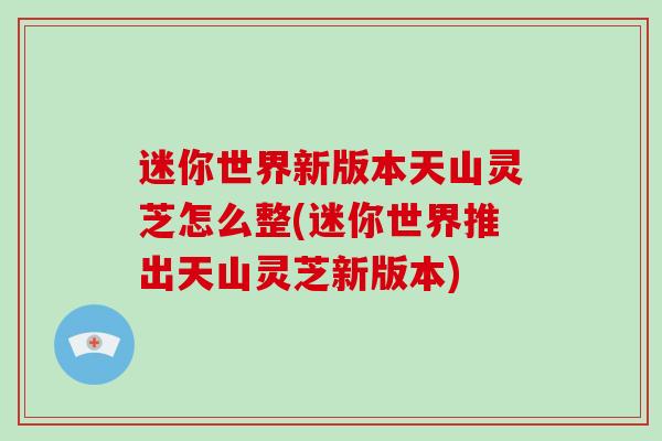 迷你世界新版本天山灵芝怎么整(迷你世界推出天山灵芝新版本)