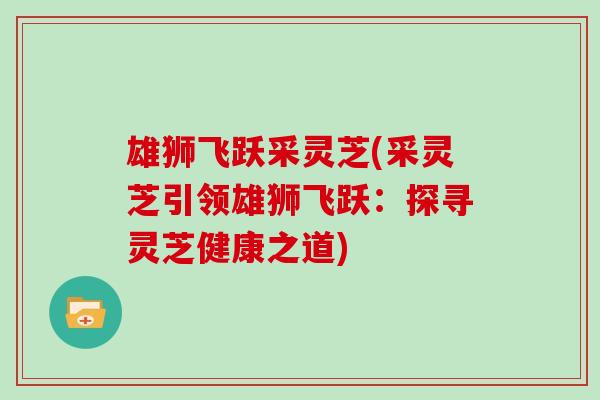 雄狮飞跃采灵芝(采灵芝引领雄狮飞跃：探寻灵芝健康之道)