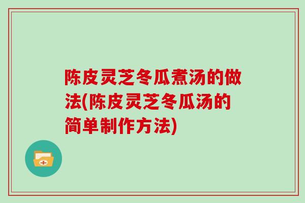 陈皮灵芝冬瓜煮汤的做法(陈皮灵芝冬瓜汤的简单制作方法)
