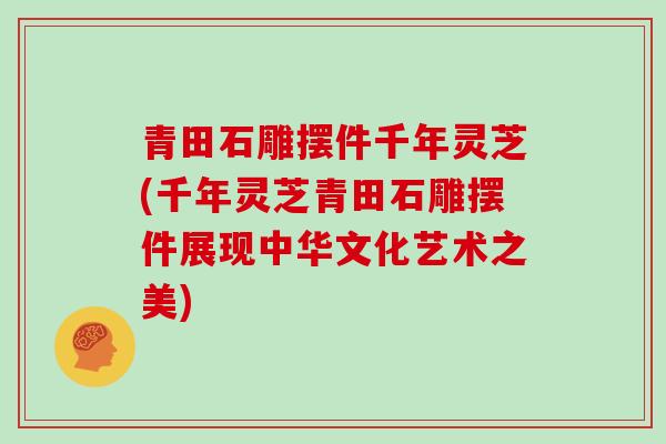 青田石雕摆件千年灵芝(千年灵芝青田石雕摆件展现中华文化艺术之美)