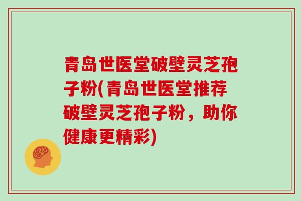 青岛世医堂破壁灵芝孢子粉(青岛世医堂推荐破壁灵芝孢子粉，助你健康更精彩)