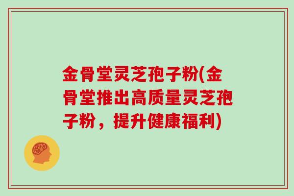 金骨堂灵芝孢子粉(金骨堂推出高质量灵芝孢子粉,提升健康福利)-第1张图片-灵芝大师 金骨堂灵芝孢子粉(金骨堂推出高质量灵芝孢子粉,提升健康福利)-第1张图片-灵芝大师
