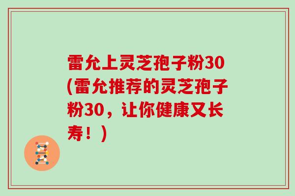 雷允上灵芝孢子粉30(雷允推荐的灵芝孢子粉30,让你健康又长寿!)-第1张图片-灵芝大师 雷允上灵芝孢子粉30(雷允推荐的灵芝孢子粉30,让你健康又长寿!)-第1张图片-灵芝大师