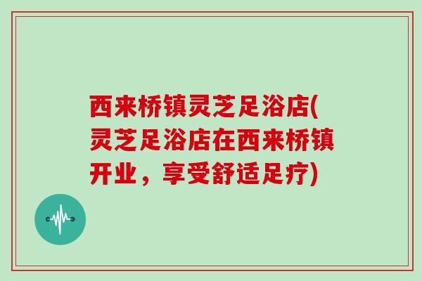 西来桥镇灵芝足浴店(灵芝足浴店在西来桥镇开业,享受舒适足疗)-第1张图片-灵芝大师 西来桥镇灵芝足浴店(灵芝足浴店在西来桥镇开业,享受舒适足疗)-第1张图片-灵芝大师
