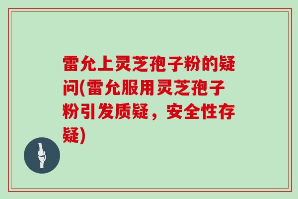 雷允上灵芝孢子粉的疑问(雷允服用灵芝孢子粉引发质疑，安全性存疑)