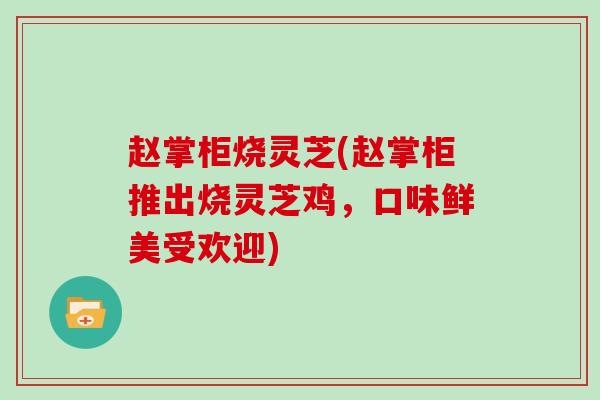 赵掌柜烧灵芝(赵掌柜推出烧灵芝鸡,口味鲜美受欢迎)-第1张图片-灵芝大师 赵掌柜烧灵芝(赵掌柜推出烧灵芝鸡,口味鲜美受欢迎)-第1张图片-灵芝大师