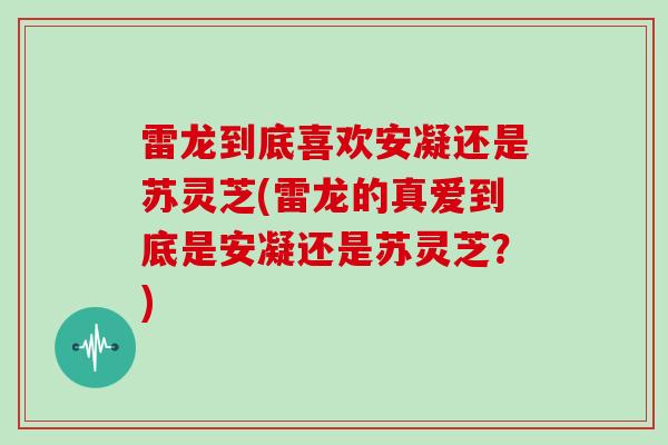 雷龙到底喜欢安凝还是苏灵芝(雷龙的真爱到底是安凝还是苏灵芝?)-第1张图片-灵芝大师 雷龙到底喜欢安凝还是苏灵芝(雷龙的真爱到底是安凝还是苏灵芝?)-第1张图片-灵芝大师