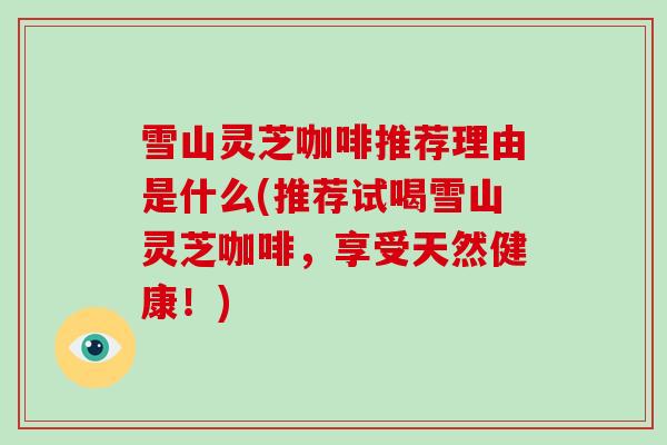 雪山灵芝咖啡推荐理由是什么(推荐试喝雪山灵芝咖啡，享受天然健康！)