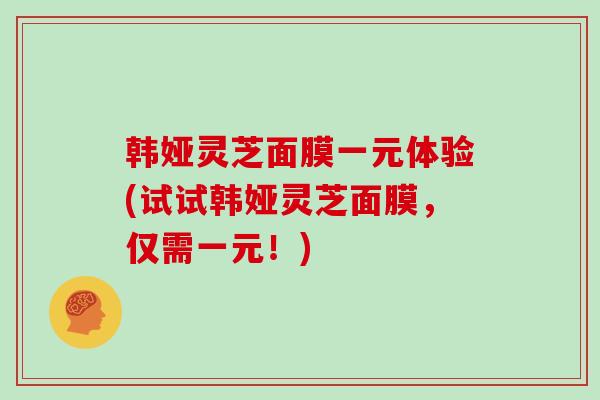 韩娅灵芝面膜一元体验(试试韩娅灵芝面膜，仅需一元！)