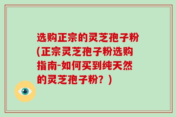 选购正宗的灵芝孢子粉(正宗灵芝孢子粉选购指南-如何买到纯天然的灵芝孢子粉？)