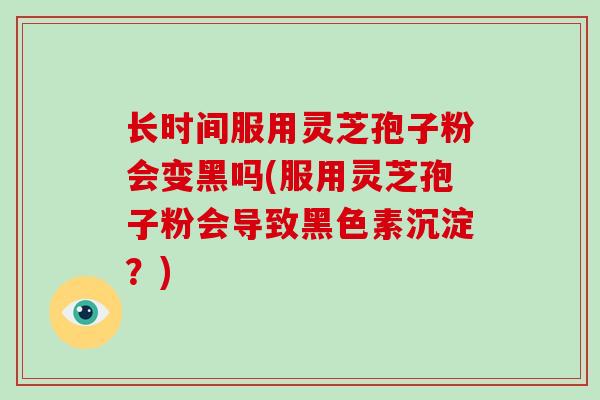 长时间服用灵芝孢子粉会变黑吗(服用灵芝孢子粉会导致黑色素沉淀？)
