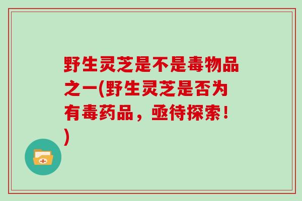 野生灵芝是不是毒物品之一(野生灵芝是否为有毒药品，亟待探索！)