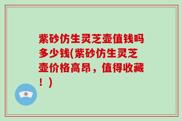 紫砂仿生灵芝壶值钱吗多少钱(紫砂仿生灵芝壶价格高昂,值得收藏!)-第1张图片-灵芝大师 紫砂仿生灵芝壶值钱吗多少钱(紫砂仿生灵芝壶价格高昂,值得收藏!)-第1张图片-灵芝大师