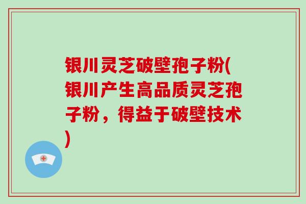 银川灵芝破壁孢子粉(银川产生高品质灵芝孢子粉，得益于破壁技术)