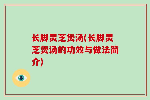 长脚灵芝煲汤(长脚灵芝煲汤的功效与做法简介)